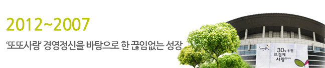 2007년부터 2012년 또또사랑 경영정신을 바탕으로 한 끊임없는 성장